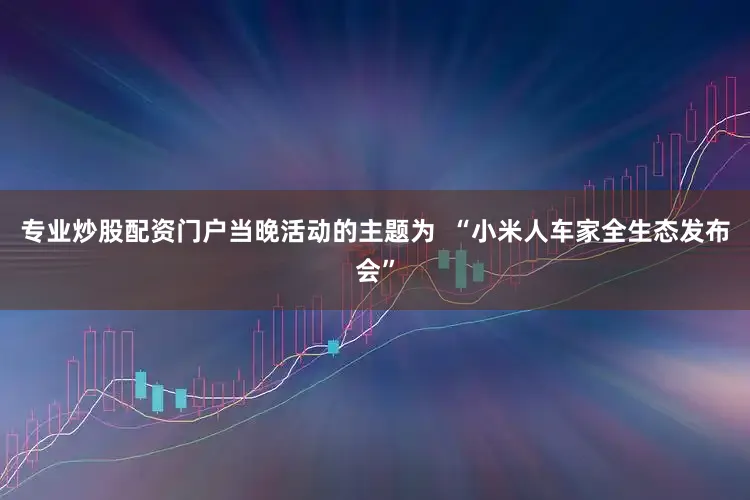 专业炒股配资门户当晚活动的主题为  “小米人车家全生态发布会”