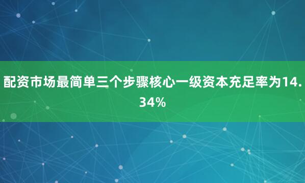 配资市场最简单三个步骤核心一级资本充足率为14.34%