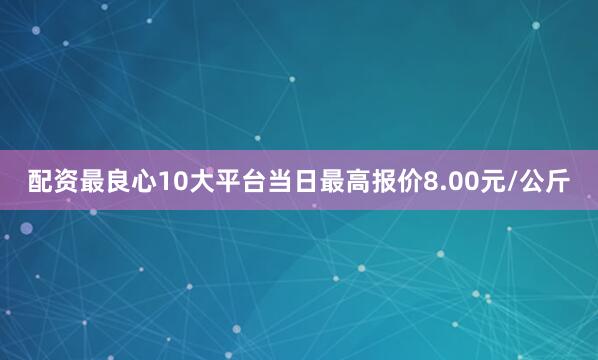 配资最良心10大平台当日最高报价8.00元/公斤
