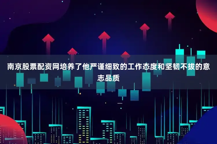 南京股票配资网培养了他严谨细致的工作态度和坚韧不拔的意志品质