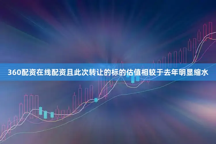 360配资在线配资且此次转让的标的估值相较于去年明显缩水