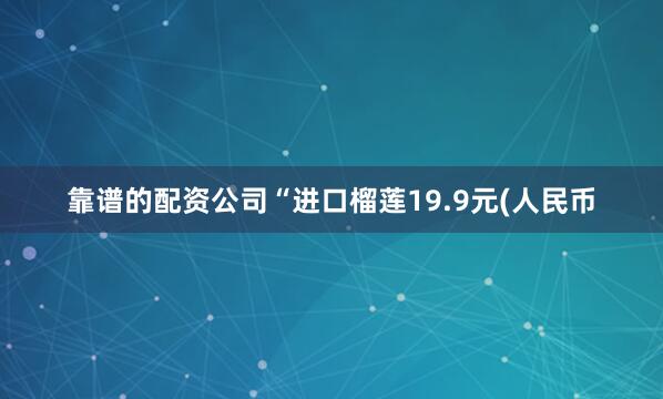 靠谱的配资公司“进口榴莲19.9元(人民币