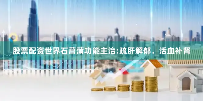 股票配资世界石菖蒲功能主治:疏肝解郁．活血补肾
