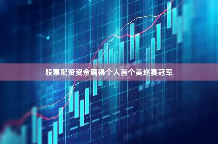 股票配资资金赢得个人首个美巡赛冠军