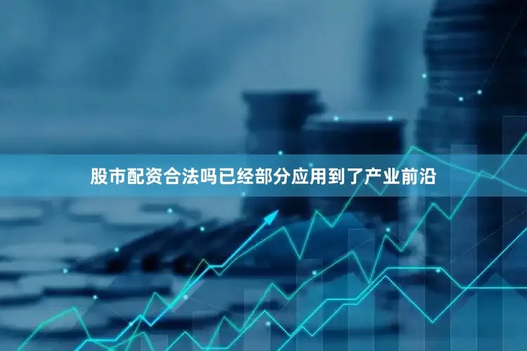 股市配资合法吗已经部分应用到了产业前沿