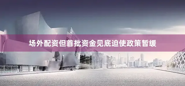 场外配资但首批资金见底迫使政策暂缓