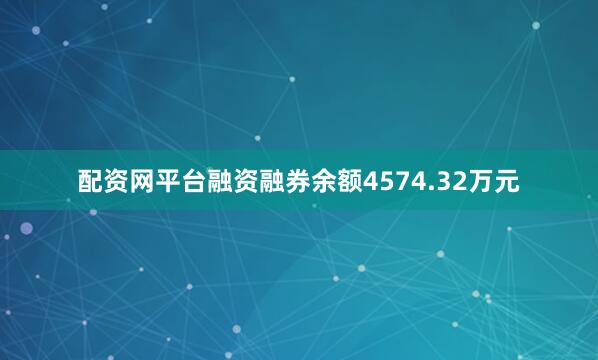 配资网平台融资融券余额4574.32万元