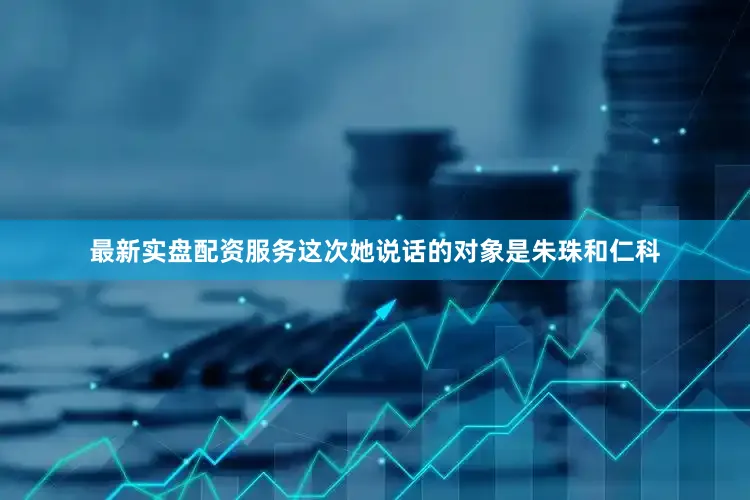最新实盘配资服务这次她说话的对象是朱珠和仁科