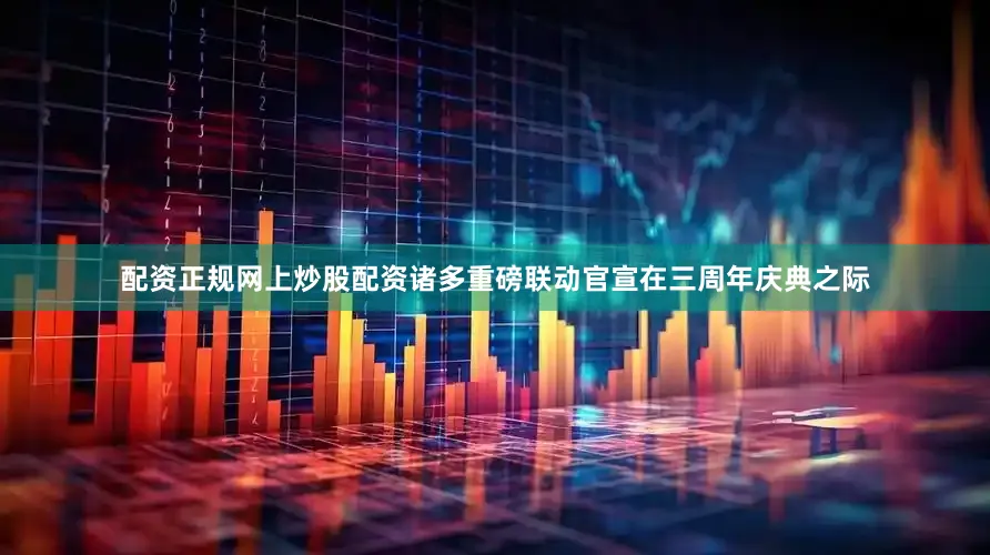配资正规网上炒股配资诸多重磅联动官宣在三周年庆典之际