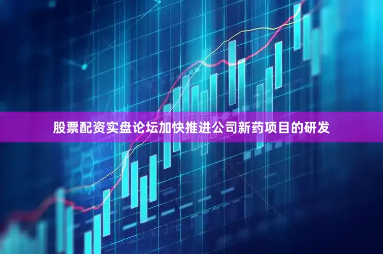 股票配资实盘论坛加快推进公司新药项目的研发