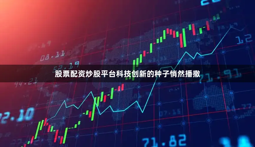 股票配资炒股平台科技创新的种子悄然播撒