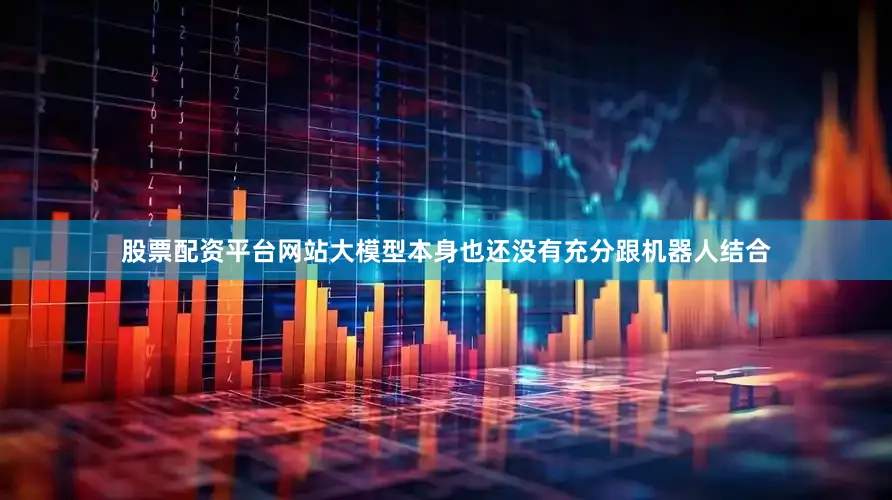 股票配资平台网站大模型本身也还没有充分跟机器人结合