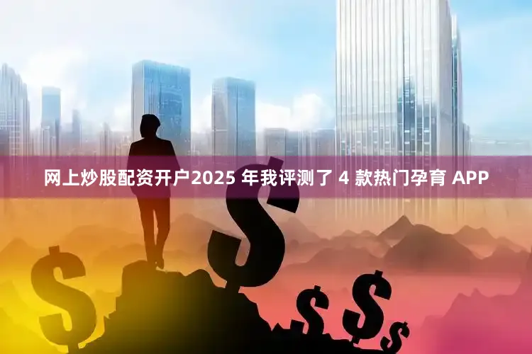 网上炒股配资开户2025 年我评测了 4 款热门孕育 APP