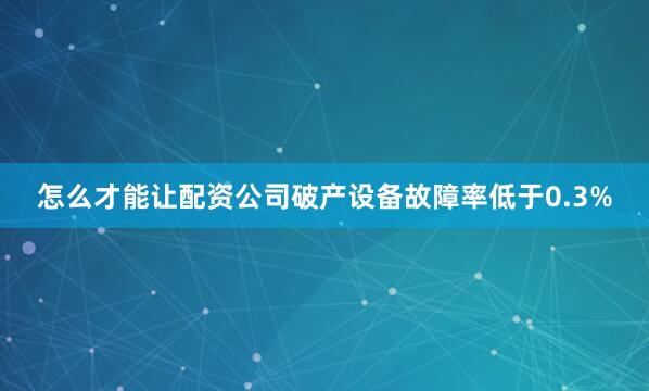 怎么才能让配资公司破产设备故障率低于0.3%