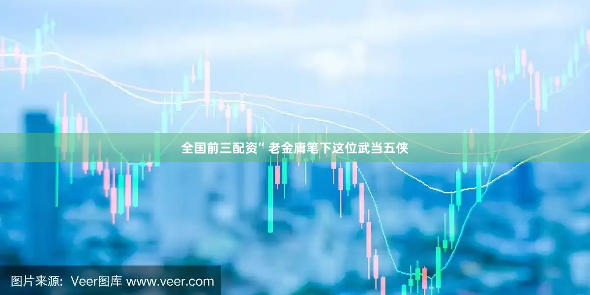 全国前三配资”老金庸笔下这位武当五侠