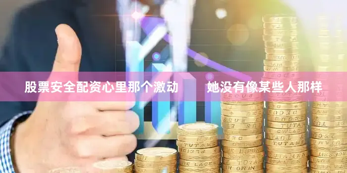 股票安全配资心里那个激动        她没有像某些人那样
