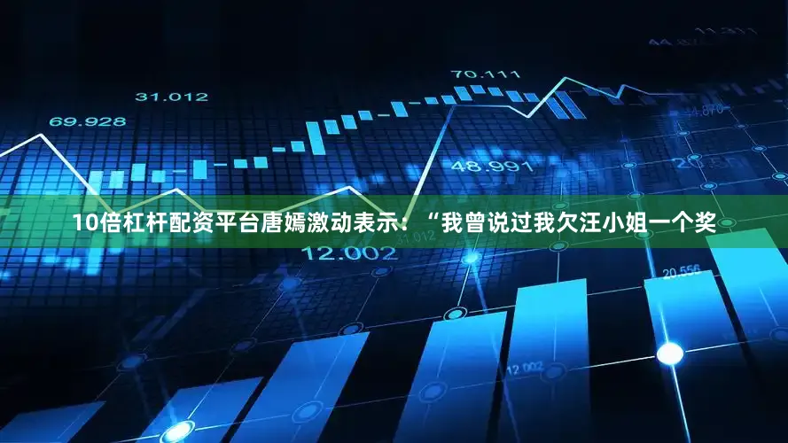 10倍杠杆配资平台唐嫣激动表示：“我曾说过我欠汪小姐一个奖
