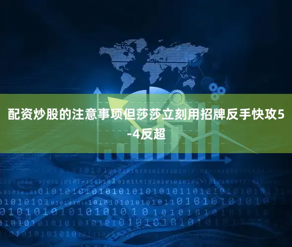 配资炒股的注意事项但莎莎立刻用招牌反手快攻5-4反超