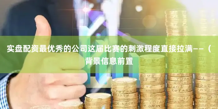 实盘配资最优秀的公司这届比赛的刺激程度直接拉满——（背景信息前置