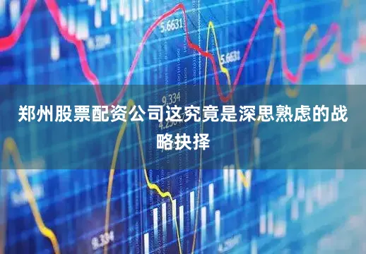 郑州股票配资公司这究竟是深思熟虑的战略抉择