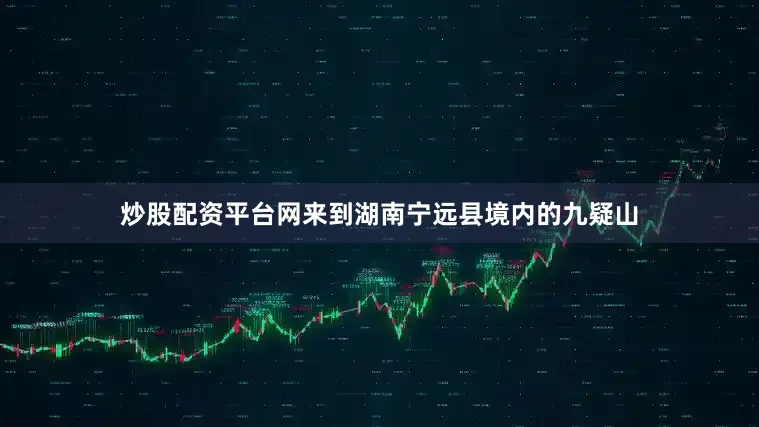 炒股配资平台网来到湖南宁远县境内的九疑山