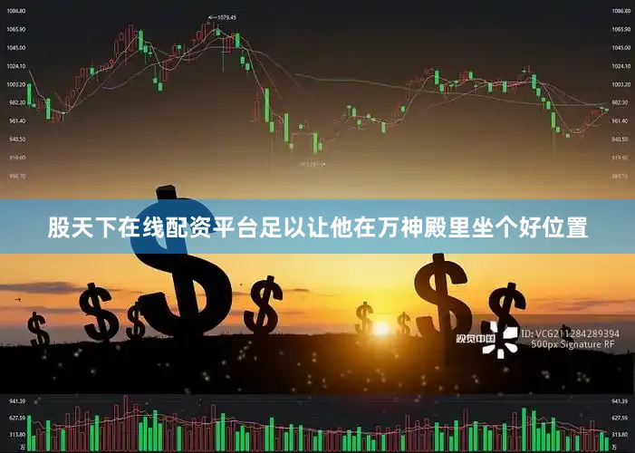 股天下在线配资平台足以让他在万神殿里坐个好位置